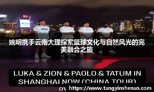 姚明携手云南大理探索篮球文化与自然风光的完美融合之旅